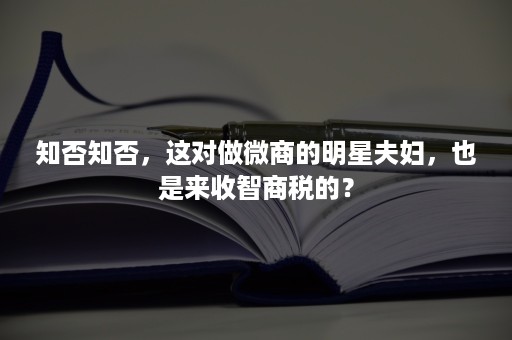 知否知否，这对做微商的明星夫妇，也是来收智商税的？