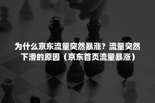 为什么京东流量突然暴涨？流量突然下滑的原因（京东首页流量暴涨）