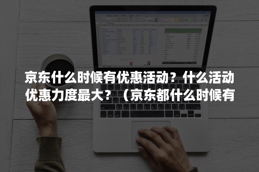 京东什么时候有优惠活动？什么活动优惠力度最大？（京东都什么时候有优惠活动）