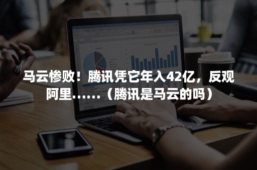 马云惨败！腾讯凭它年入42亿，反观阿里……（腾讯是马云的吗）