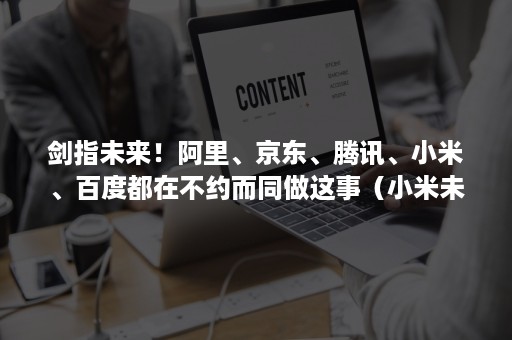 剑指未来！阿里、京东、腾讯、小米、百度都在不约而同做这事（小米未来超越阿里腾讯）