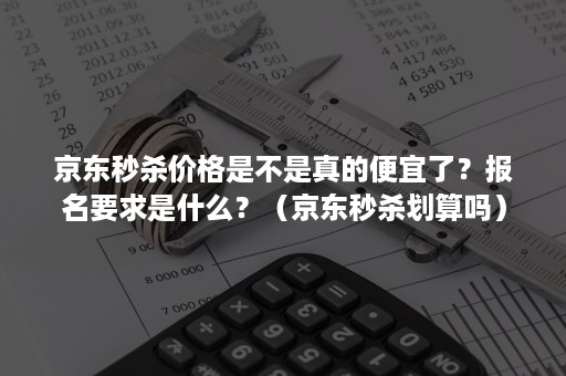 京东秒杀价格是不是真的便宜了？报名要求是什么？（京东秒杀划算吗）