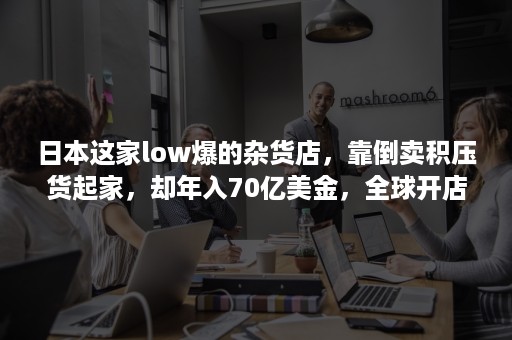 日本这家low爆的杂货店，靠倒卖积压货起家，却年入70亿美金，全球开店334家！