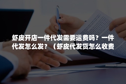 虾皮开店一件代发需要运费吗？一件代发怎么发？（虾皮代发货怎么收费）