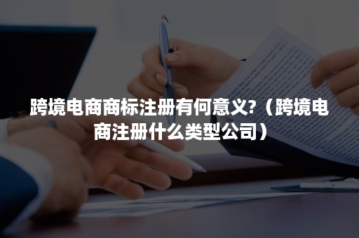 跨境电商商标注册有何意义?（跨境电商注册什么类型公司）
