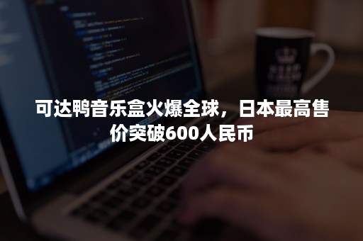 可达鸭音乐盒火爆全球，日本最高售价突破600人民币