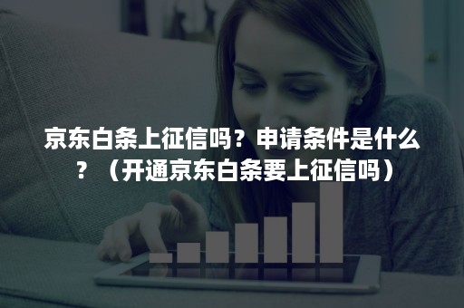 京东白条上征信吗？申请条件是什么？（开通京东白条要上征信吗）