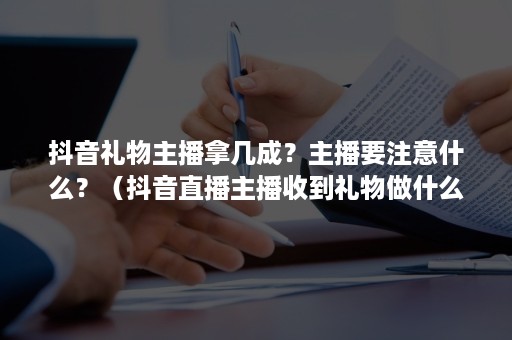 抖音礼物主播拿几成？主播要注意什么？（抖音直播主播收到礼物做什么用）