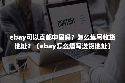 ebay可以直邮中国吗？怎么填写收货地址？（ebay怎么填写送货地址）