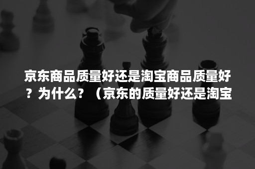 京东商品质量好还是淘宝商品质量好？为什么？（京东的质量好还是淘宝的质量好）