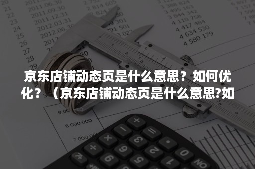 京东店铺动态页是什么意思？如何优化？（京东店铺动态页是什么意思?如何优化营销）