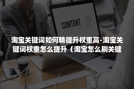 淘宝关键词如何精提升权重高-淘宝关键词权重怎么提升（淘宝怎么刷关键词能提升权重）