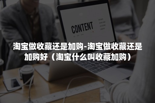 淘宝做收藏还是加购-淘宝做收藏还是加购好（淘宝什么叫收藏加购）