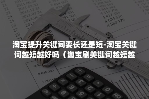 淘宝提升关键词要长还是短-淘宝关键词越短越好吗（淘宝刷关键词越短越好吗）