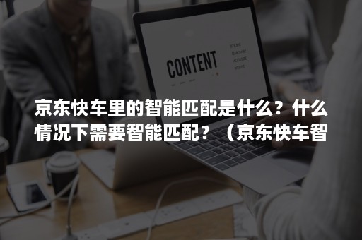 京东快车里的智能匹配是什么？什么情况下需要智能匹配？（京东快车智能匹配要开吗）