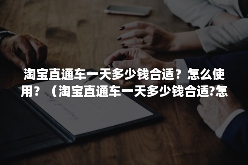 淘宝直通车一天多少钱合适？怎么使用？（淘宝直通车一天多少钱合适?怎么使用好）