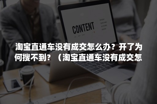 淘宝直通车没有成交怎么办？开了为何搜不到？（淘宝直通车没有成交怎么办?开了为何搜不到商品）