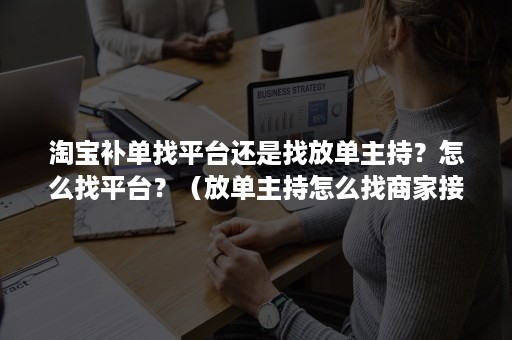 淘宝补单找平台还是找放单主持？怎么找平台？（放单主持怎么找商家接单）