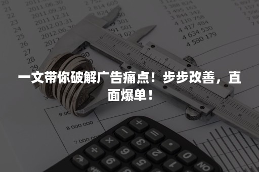 一文带你破解广告痛点！步步改善，直面爆单！