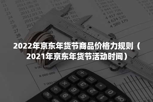 2022年京东年货节商品价格力规则（2021年京东年货节活动时间）