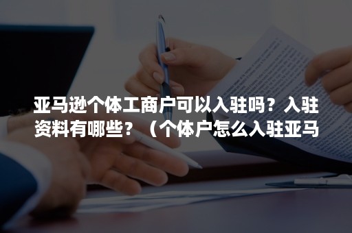 亚马逊个体工商户可以入驻吗？入驻资料有哪些？（个体户怎么入驻亚马逊）