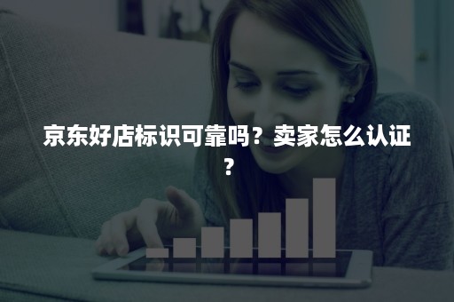 京东好店标识可靠吗？卖家怎么认证？