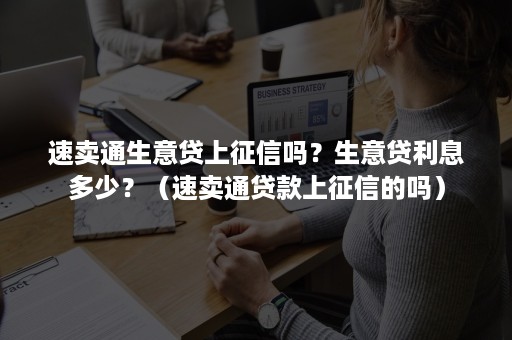 速卖通生意贷上征信吗？生意贷利息多少？（速卖通贷款上征信的吗）