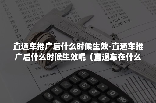 直通车推广后什么时候生效-直通车推广后什么时候生效呢（直通车在什么情况下可以开始推广）