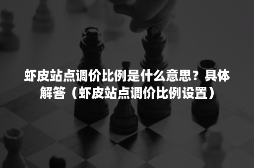 虾皮站点调价比例是什么意思？具体解答（虾皮站点调价比例设置）