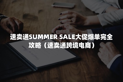 速卖通SUMMER SALE大促爆单完全攻略（速卖通跨境电商）