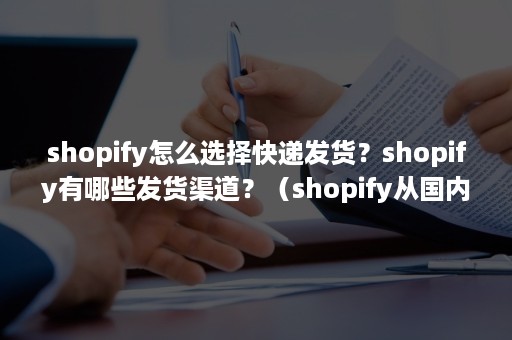 shopify怎么选择快递发货？shopify有哪些发货渠道？（shopify从国内发货）