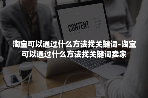 淘宝可以通过什么方法找关键词-淘宝可以通过什么方法找关键词卖家