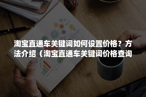 淘宝直通车关键词如何设置价格？方法介绍（淘宝直通车关键词价格查询）