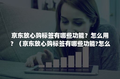 京东放心购标签有哪些功能？怎么用？（京东放心购标签有哪些功能?怎么用不了）