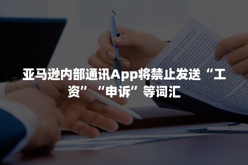 亚马逊内部通讯App将禁止发送“工资”“申诉”等词汇