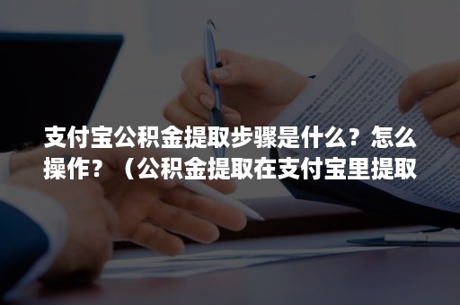 支付宝公积金提取步骤是什么？怎么操作？（公积金提取在支付宝里提取如何操作）