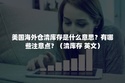 美国海外仓清库存是什么意思？有哪些注意点？（清库存 英文）