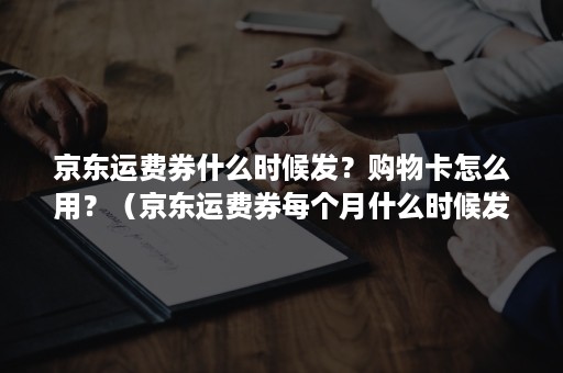 京东运费券什么时候发？购物卡怎么用？（京东运费券每个月什么时候发放）