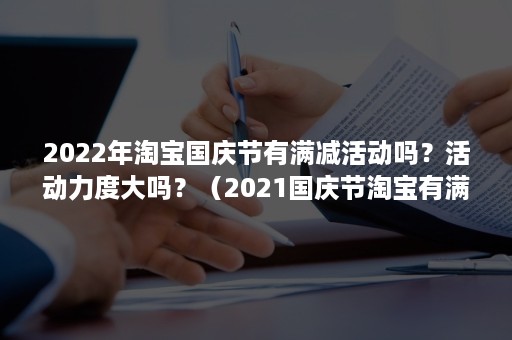 2022年淘宝国庆节有满减活动吗？活动力度大吗？（2021国庆节淘宝有满减吗）