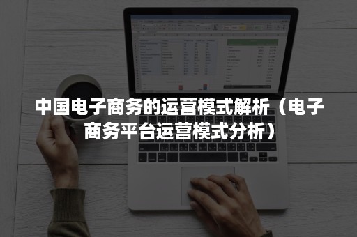 中国电子商务的运营模式解析（电子商务平台运营模式分析）
