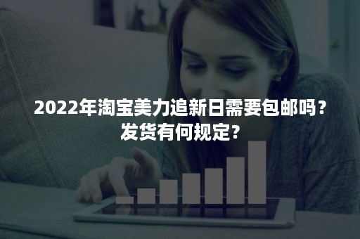 2022年淘宝美力追新日需要包邮吗？发货有何规定？