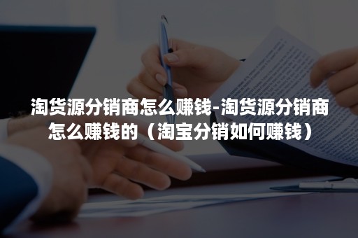 淘货源分销商怎么赚钱-淘货源分销商怎么赚钱的（淘宝分销如何赚钱）