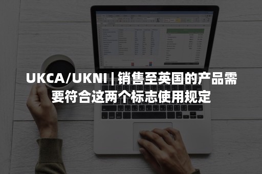 UKCA/UKNI | 销售至英国的产品需要符合这两个标志使用规定