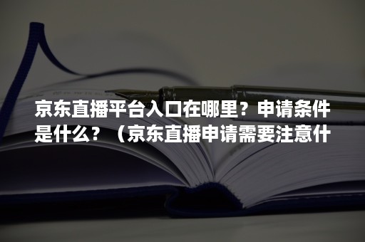 京东直播平台入口在哪里？申请条件是什么？（京东直播申请需要注意什么）