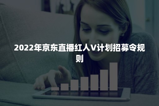 2022年京东直播红人V计划招募令规则