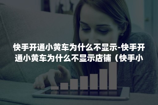 快手开通小黄车为什么不显示-快手开通小黄车为什么不显示店铺（快手小店开通了为什么没有小黄车）