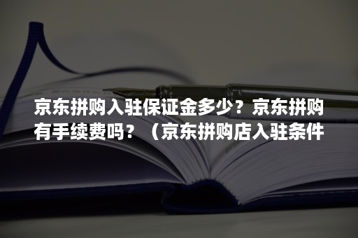 京东拼购入驻保证金多少？京东拼购有手续费吗？（京东拼购店入驻条件费用）