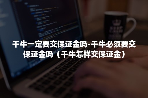 千牛一定要交保证金吗-千牛必须要交保证金吗（千牛怎样交保证金）