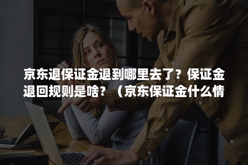 京东退保证金退到哪里去了？保证金退回规则是啥？（京东保证金什么情况退不回）