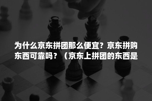 为什么京东拼团那么便宜？京东拼购东西可靠吗？（京东上拼团的东西是真的吗）